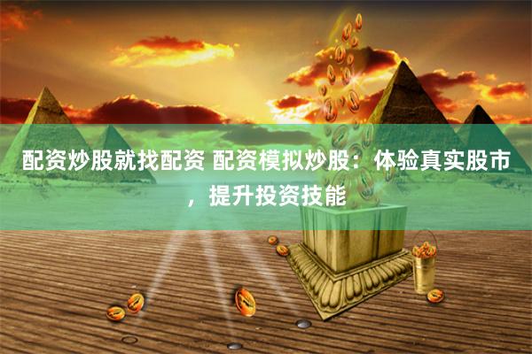 配资炒股就找配资 配资模拟炒股：体验真实股市，提升投资技能