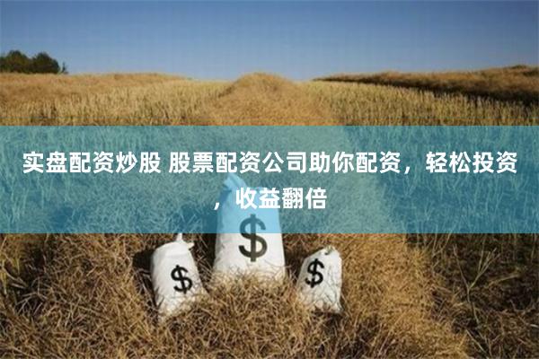 实盘配资炒股 股票配资公司助你配资，轻松投资，收益翻倍