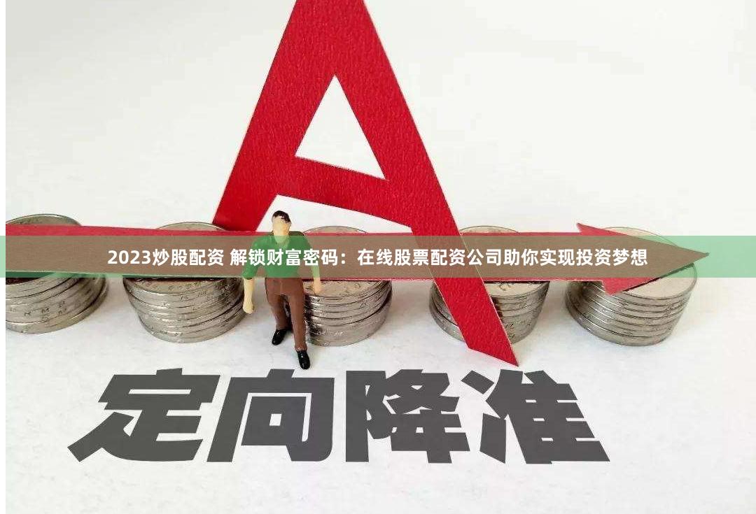 2023炒股配资 解锁财富密码：在线股票配资公司助你实现投资梦想