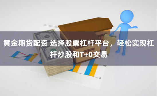 黄金期货配资 选择股票杠杆平台，轻松实现杠杆炒股和T+0交易