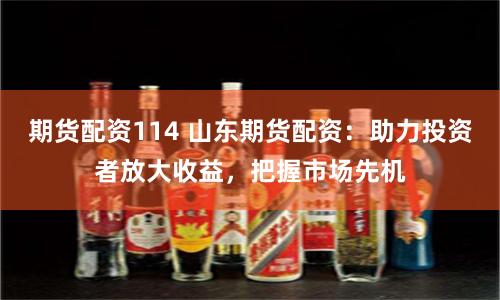 期货配资114 山东期货配资：助力投资者放大收益，把握市场先机