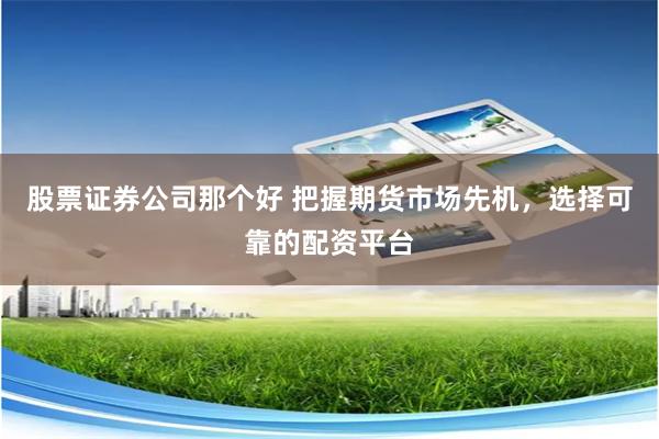 股票证券公司那个好 把握期货市场先机，选择可靠的配资平台
