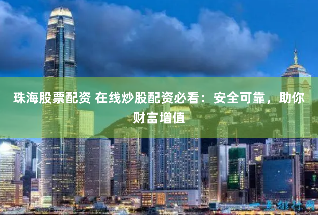 珠海股票配资 在线炒股配资必看：安全可靠，助你财富增值