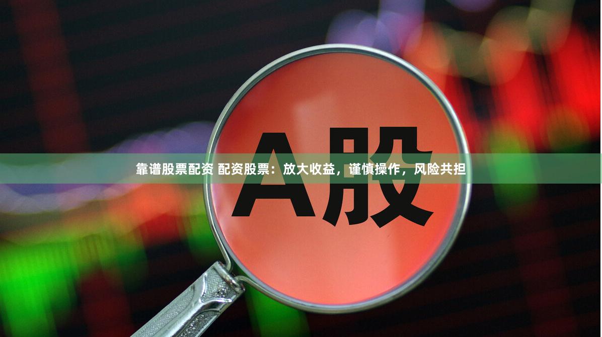 靠谱股票配资 配资股票：放大收益，谨慎操作，风险共担