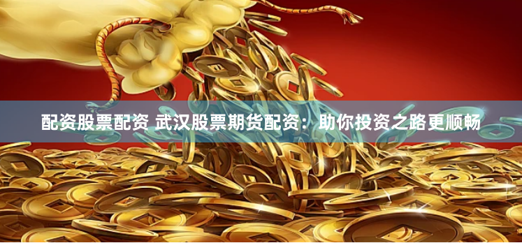 配资股票配资 武汉股票期货配资：助你投资之路更顺畅