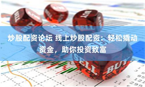 炒股配资论坛 线上炒股配资：轻松撬动资金，助你投资致富