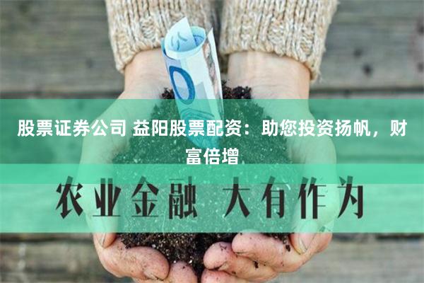 股票证券公司 益阳股票配资：助您投资扬帆，财富倍增