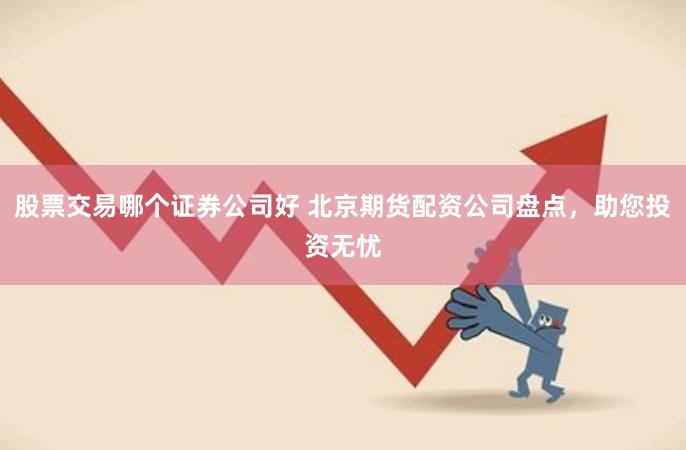 股票交易哪个证券公司好 北京期货配资公司盘点,助您投资无忧