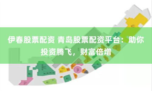 伊春股票配资 青岛股票配资平台：助你投资腾飞，财富倍增