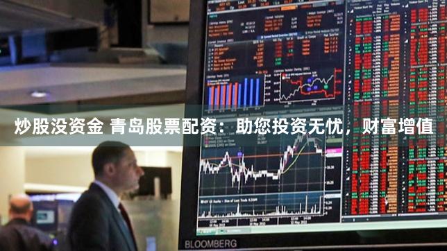 炒股没资金 青岛股票配资：助您投资无忧，财富增值