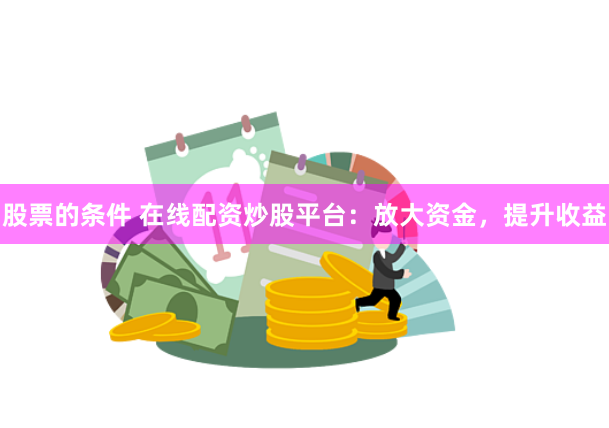 股票的条件 在线配资炒股平台：放大资金，提升收益