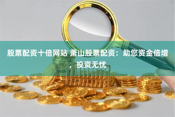 股票配资十倍网站 萧山股票配资：助您资金倍增，投资无忧