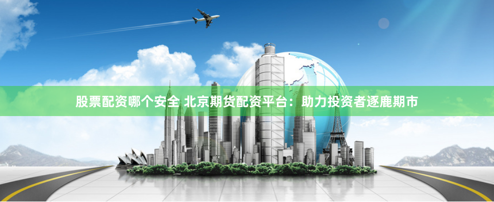股票配资哪个安全 北京期货配资平台：助力投资者逐鹿期市