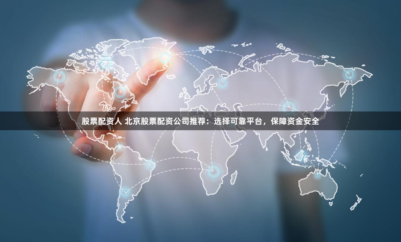 股票配资人 北京股票配资公司推荐：选择可靠平台，保障资金安全