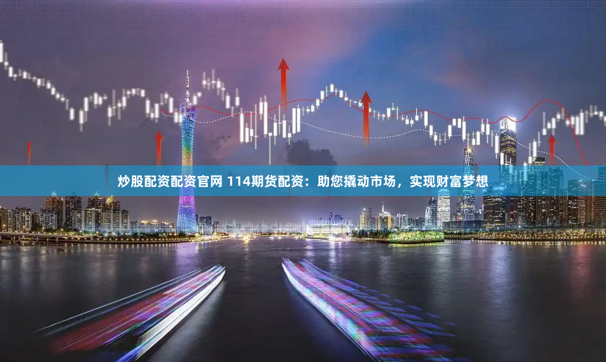 炒股配资配资官网 114期货配资：助您撬动市场，实现财富梦想