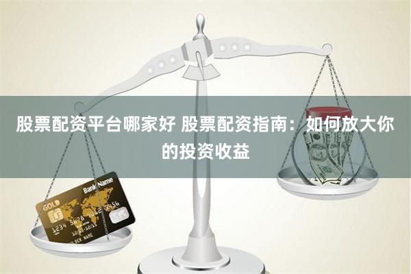 股票配资平台哪家好 股票配资指南：如何放大你的投资收益