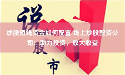 炒股短线资金如何配置 线上炒股配资公司：助力投资，放大收益