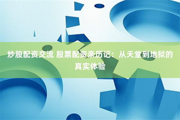 炒股配资交流 股票配资亲历记：从天堂到地狱的真实体验