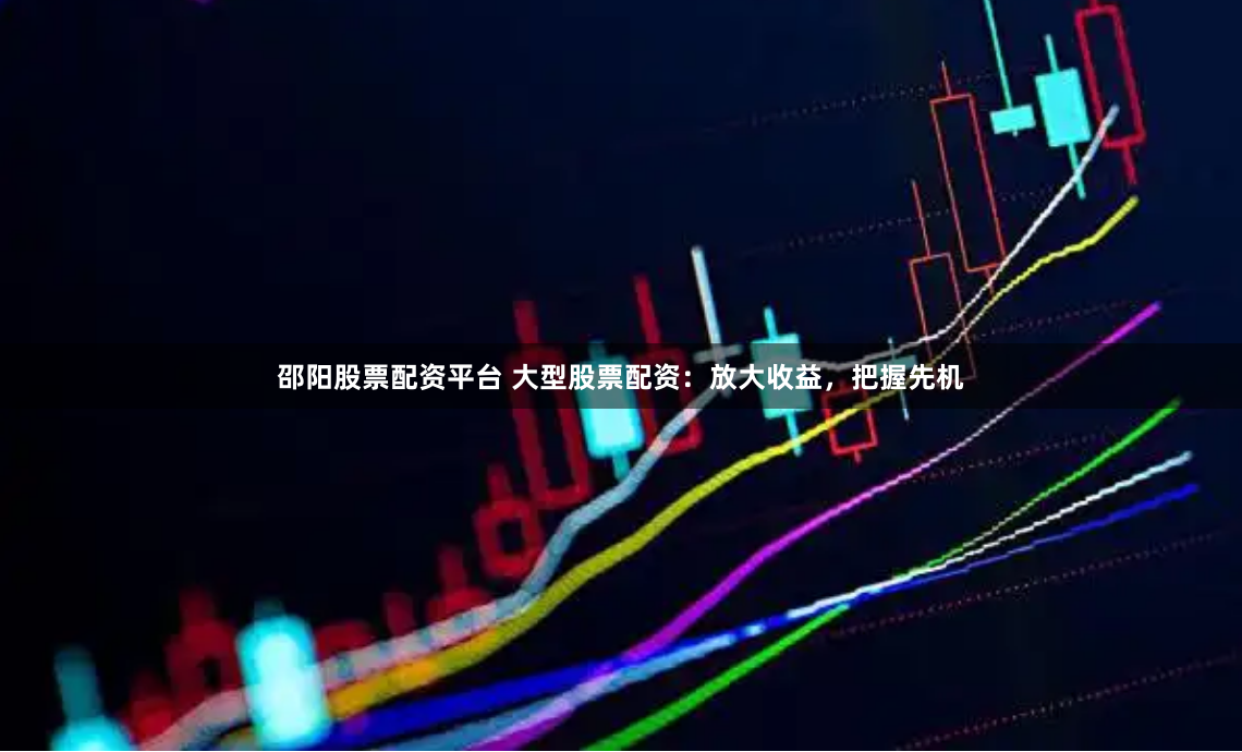 邵阳股票配资平台 大型股票配资：放大收益，把握先机