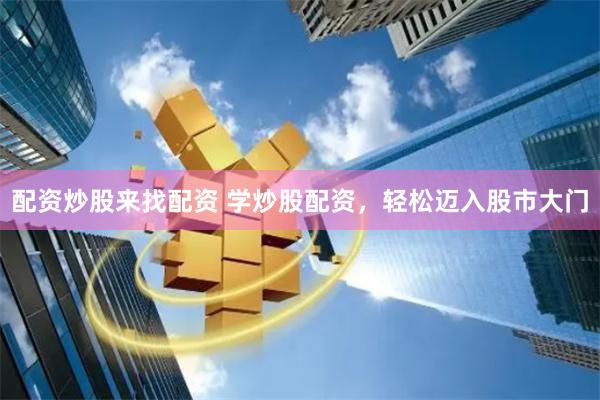 配资炒股来找配资 学炒股配资，轻松迈入股市大门