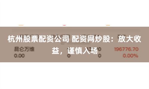 杭州股票配资公司 配资网炒股：放大收益，谨慎入场