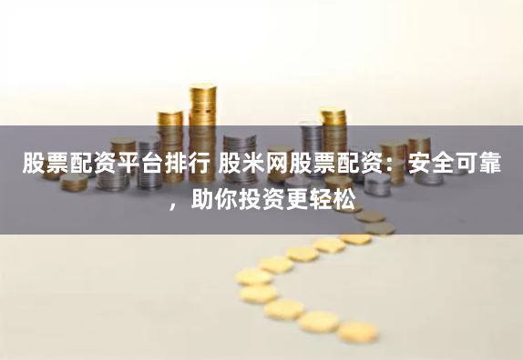 股票配资平台排行 股米网股票配资：安全可靠，助你投资更轻松