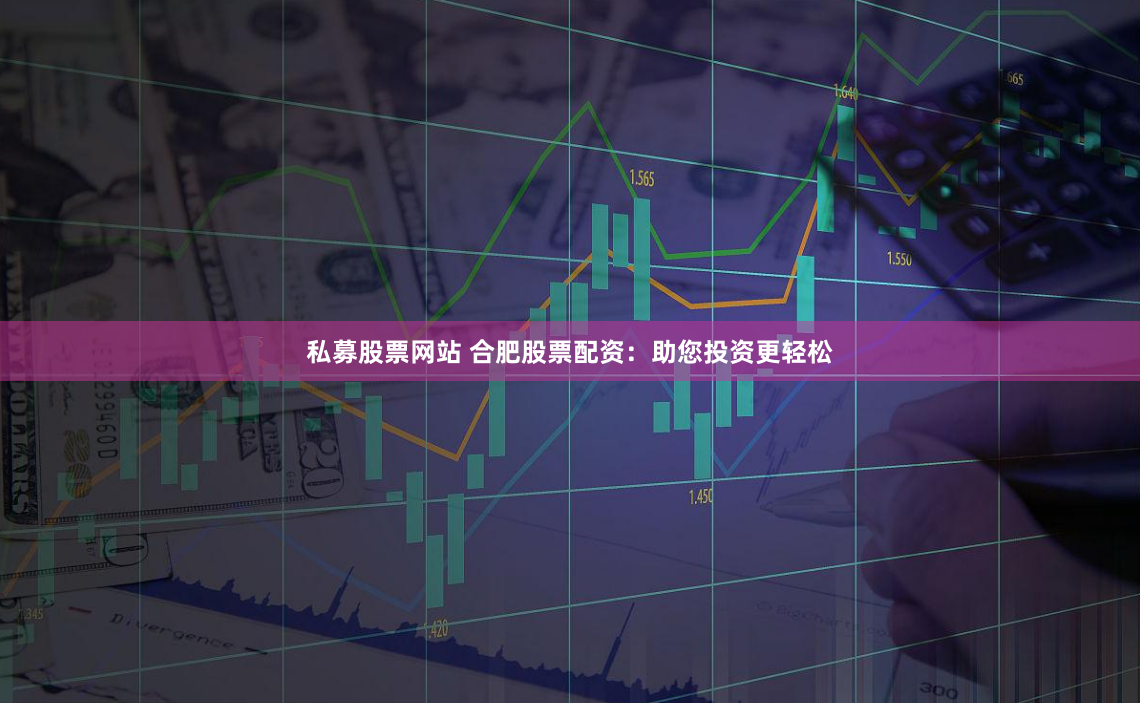 私募股票网站 合肥股票配资：助您投资更轻松