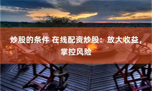 炒股的条件 在线配资炒股：放大收益，掌控风险