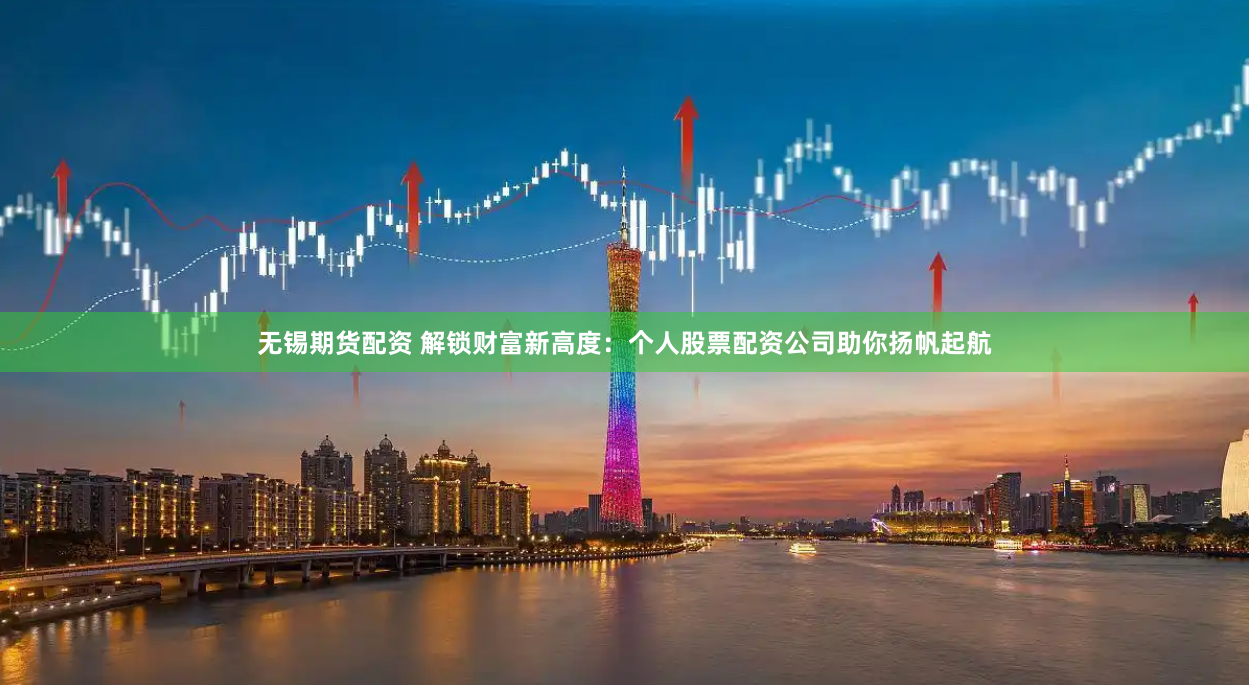 无锡期货配资 解锁财富新高度：个人股票配资公司助你扬帆起航