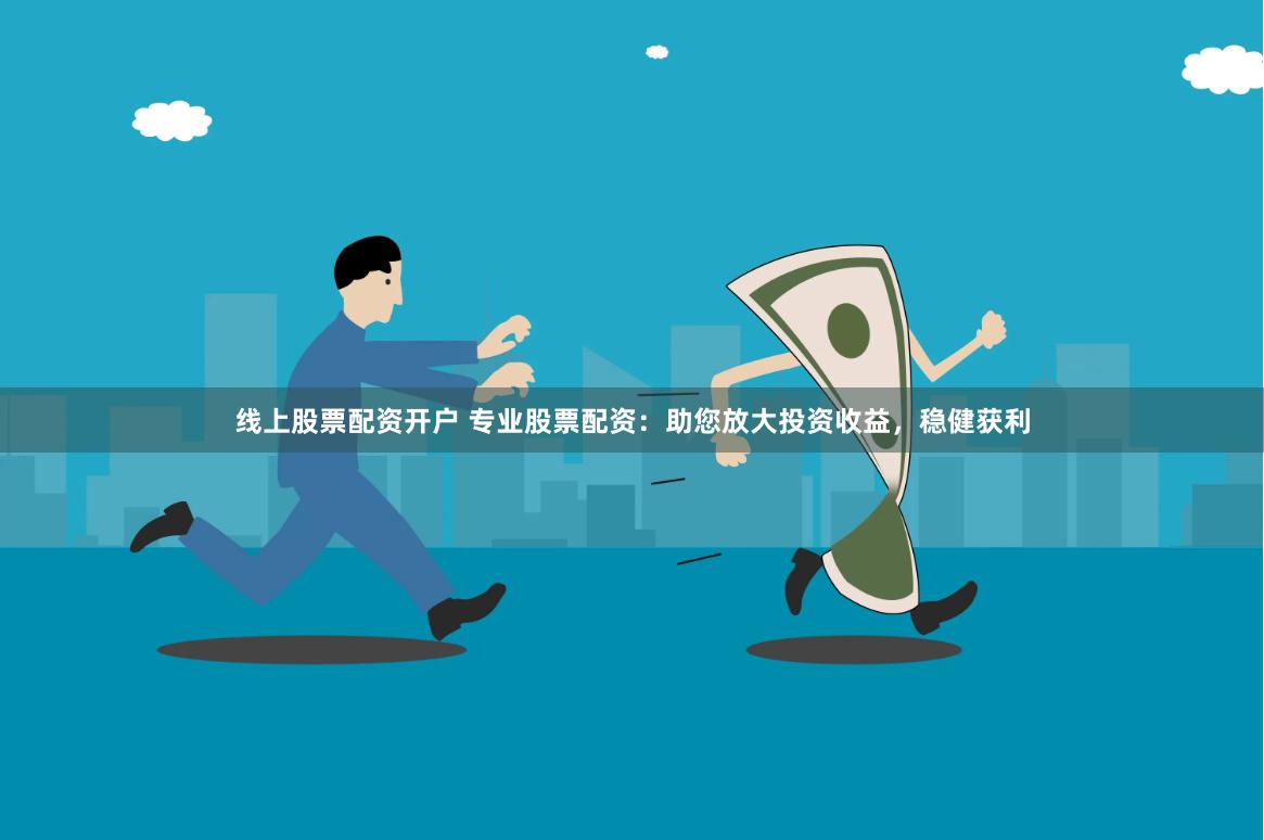 线上股票配资开户 专业股票配资：助您放大投资收益，稳健获利