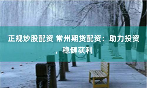 正规炒股配资 常州期货配资：助力投资，稳健获利