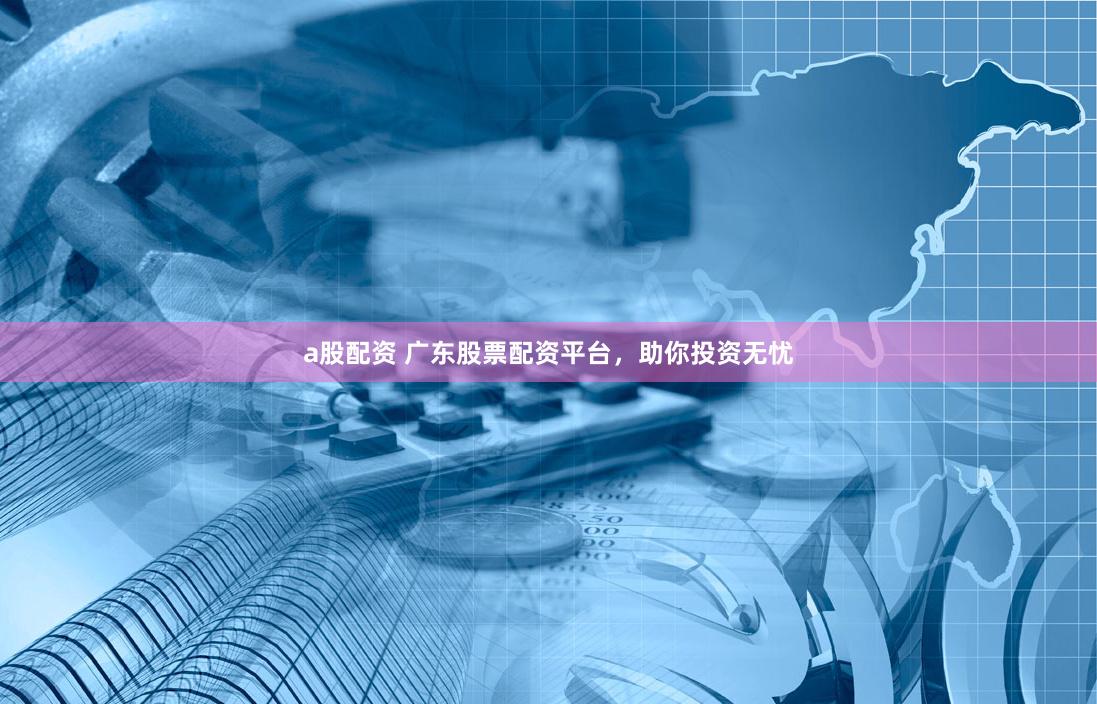 a股配资 广东股票配资平台，助你投资无忧