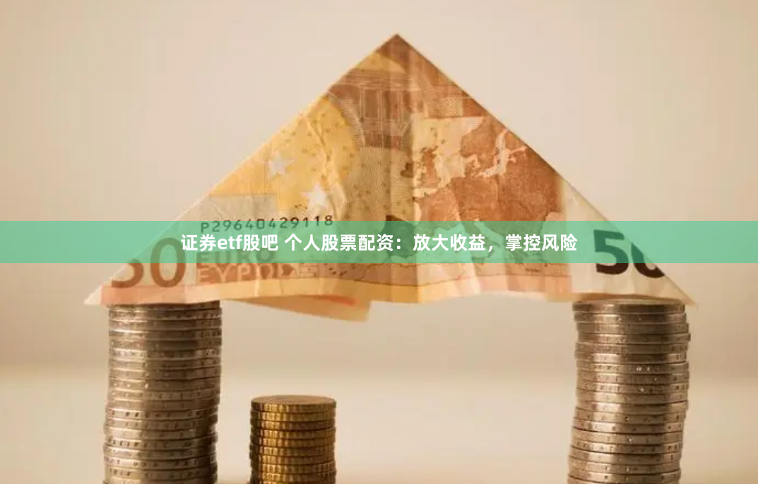 证券etf股吧 个人股票配资：放大收益，掌控风险