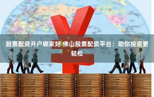 股票配资开户哪家好 佛山股票配资平台：助你投资更轻松