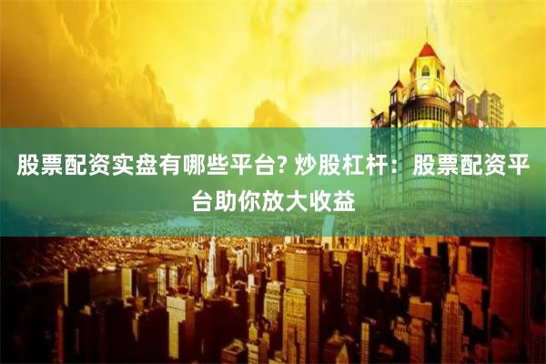 股票配资实盘有哪些平台? 炒股杠杆：股票配资平台助你放大收益
