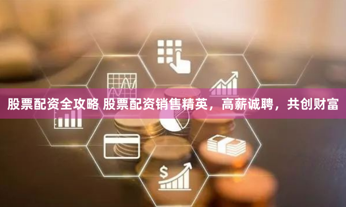 股票配资全攻略 股票配资销售精英，高薪诚聘，共创财富
