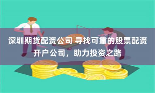 深圳期货配资公司 寻找可靠的股票配资开户公司，助力投资之路