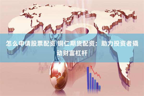 怎么申请股票配资 铜仁期货配资：助力投资者撬动财富杠杆