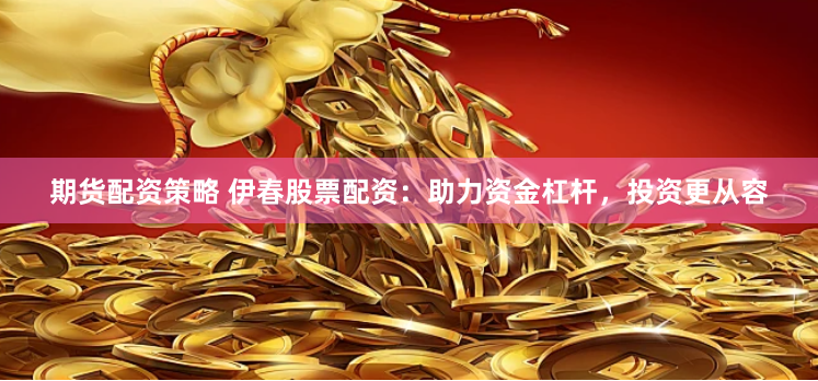 期货配资策略 伊春股票配资：助力资金杠杆，投资更从容