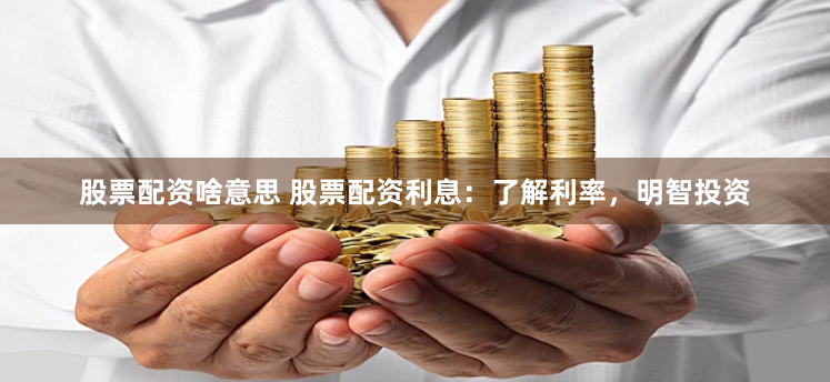 股票配资啥意思 股票配资利息：了解利率，明智投资