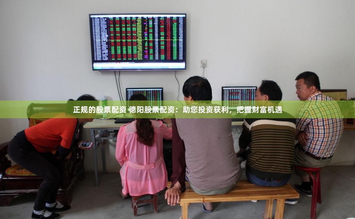 正规的股票配资 德阳股票配资：助您投资获利，把握财富机遇