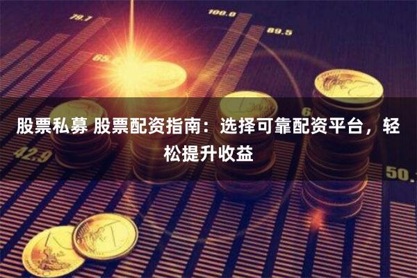 股票私募 股票配资指南：选择可靠配资平台，轻松提升收益
