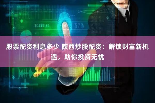 股票配资利息多少 陕西炒股配资：解锁财富新机遇，助你投资无忧