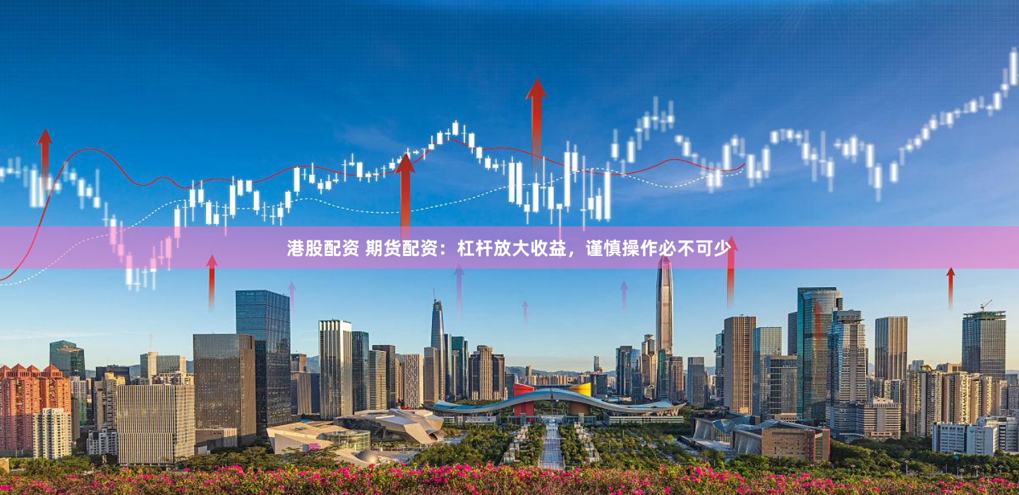 港股配资 期货配资：杠杆放大收益，谨慎操作必不可少