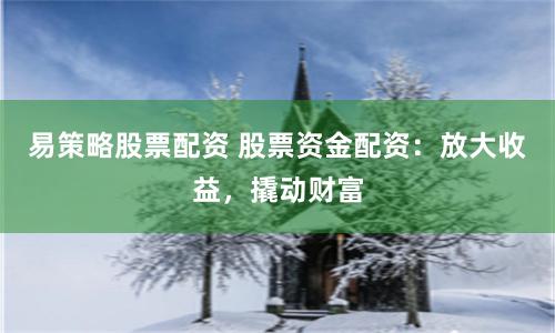 易策略股票配资 股票资金配资：放大收益，撬动财富
