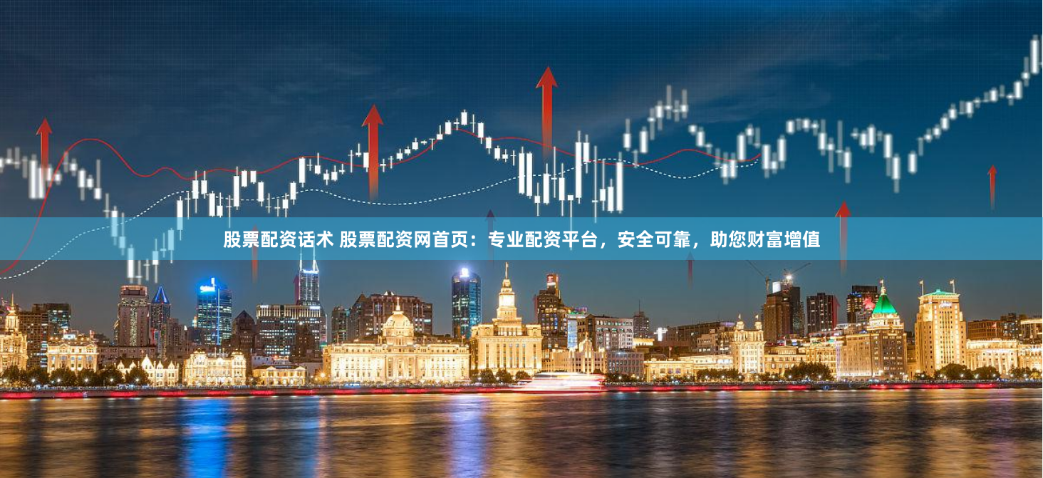 股票配资话术 股票配资网首页：专业配资平台，安全可靠，助您财富增值