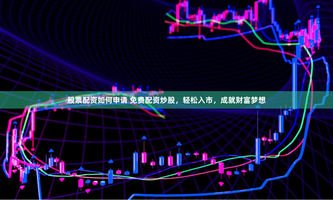 股票配资如何申请 免费配资炒股，轻松入市，成就财富梦想