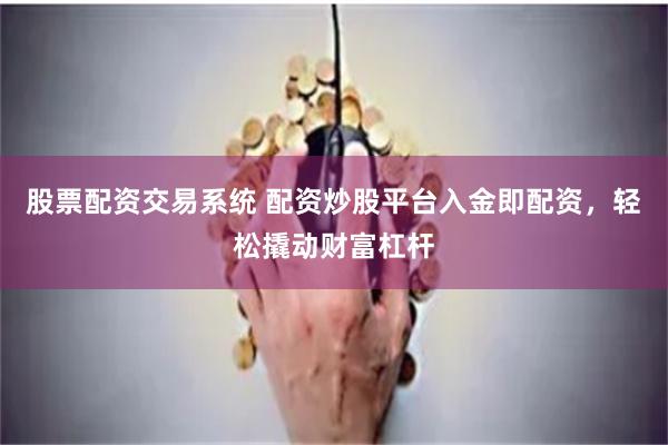 股票配资交易系统 配资炒股平台入金即配资，轻松撬动财富杠杆