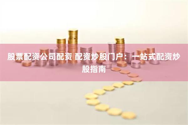 股票配资公司配资 配资炒股门户：一站式配资炒股指南