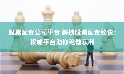 股票配资公司平台 解锁股票配资秘诀：权威平台助你稳健获利